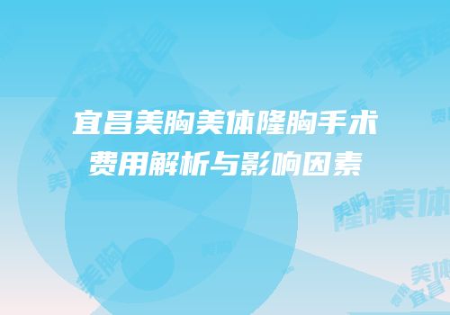 宜昌美胸美体隆胸手术费用解析与影响因素