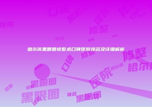 哈尔滨黑眼圈修整术口碑医院排名及详细解析