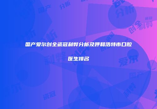 国产爱尔创全瓷冠利弊分析及呼和浩特市口腔医生排名