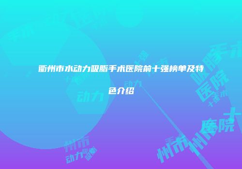衢州市水动力吸脂手术医院前十强榜单及特色介绍