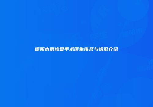 德阳市唇修复手术医生排名与情况介绍