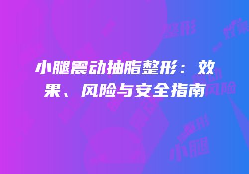 小腿震动抽脂整形：效果、风险与安全指南