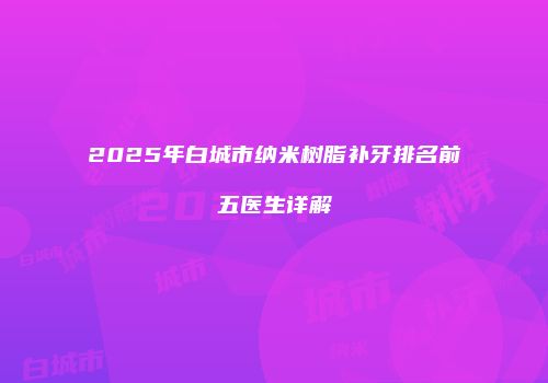 2025年白城市纳米树脂补牙排名前五医生详解
