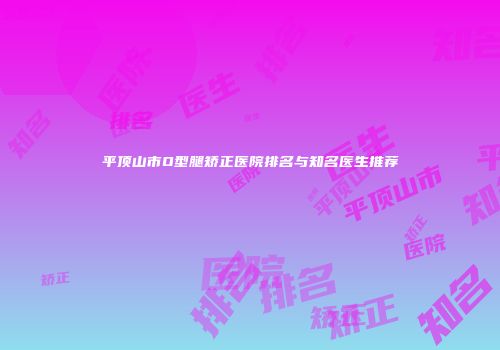 平顶山市O型腿矫正医院排名与知名医生推荐