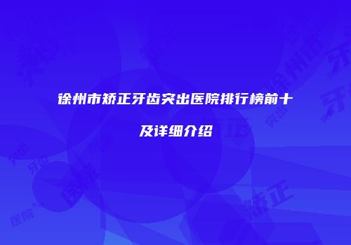 徐州市矫正牙齿突出医院排行榜前十及详细介绍