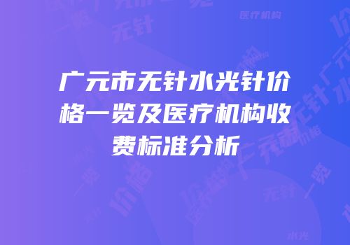 广元市无针水光针价格一览及医疗机构收费标准分析