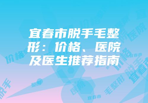 宜春市脱手毛整形：价格、医院及医生推荐指南