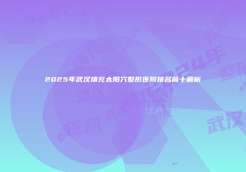 2025年武汉填充太阳穴整形医院排名前十解析