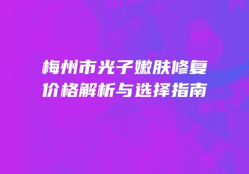 梅州市光子嫩肤修复价格解析与选择指南
