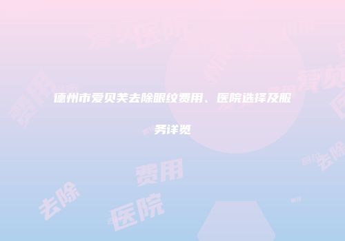 德州市爱贝芙去除眼纹费用、医院选择及服务详览