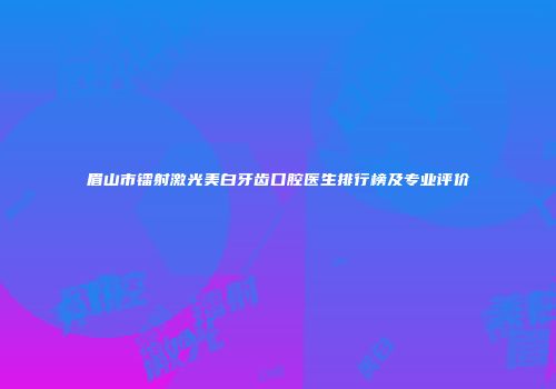 眉山市镭射激光美白牙齿口腔医生排行榜及专业评价