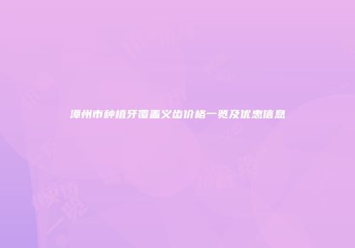 漳州市种植牙覆盖义齿价格一览及优惠信息