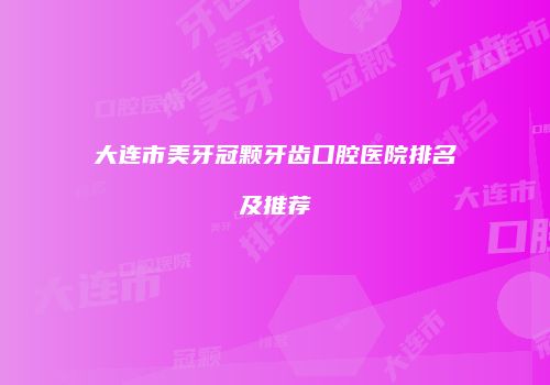 大连市美牙冠颗牙齿口腔医院排名及推荐