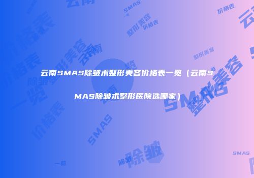 云南SMAS除皱术整形美容价格表一览（云南SMAS除皱术整形医院选哪家）