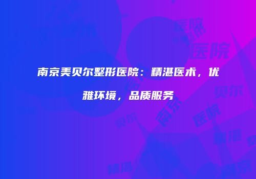 南京美贝尔整形医院：精湛医术，优雅环境，品质服务