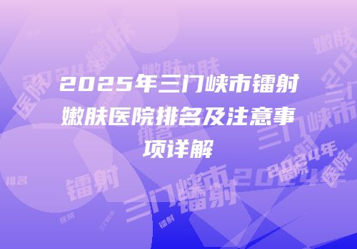 2025年三门峡市镭射嫩肤医院排名及注意事项详解