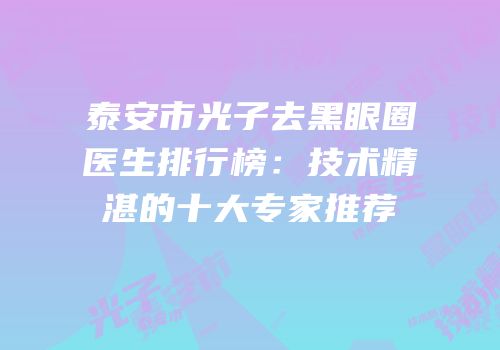 泰安市光子去黑眼圈医生排行榜：技术精湛的十大专家推荐