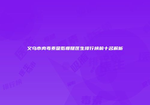 义乌市肉毒素吸脂瘦腿医生排行榜前十名解析