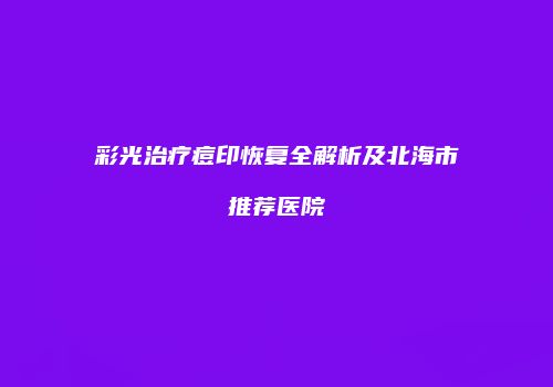 彩光治疗痘印恢复全解析及北海市推荐医院