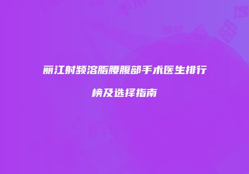 丽江射频溶脂腰腹部手术医生排行榜及选择指南