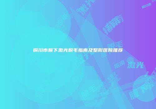 铜川市腋下激光脱毛指南及整形医院推荐