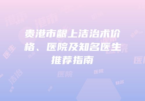 贵港市龈上洁治术价格、医院及知名医生推荐指南