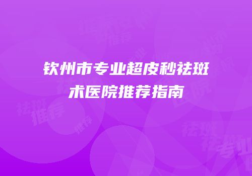 钦州市专业超皮秒祛斑术医院推荐指南