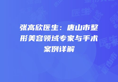 张高欣医生：唐山市整形美容领域专家与手术案例详解