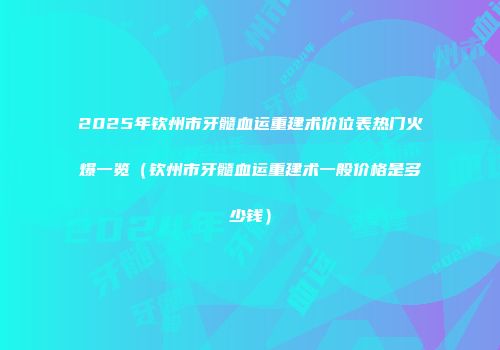 2025年钦州市牙髓血运重建术价位表热门火爆一览（钦州市牙髓血运重建术一般价格是多少钱）