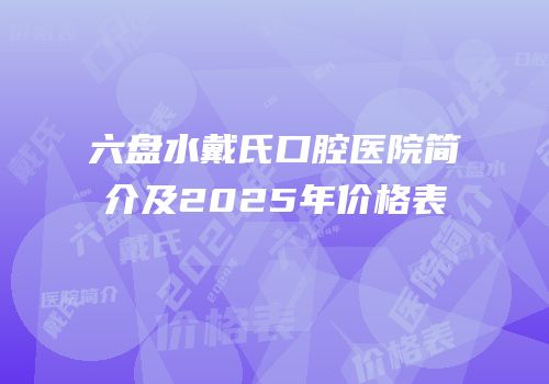 六盘水戴氏口腔医院简介及2025年价格表