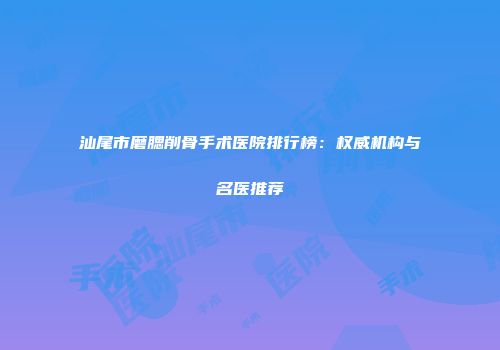 汕尾市磨腮削骨手术医院排行榜：权威机构与名医推荐