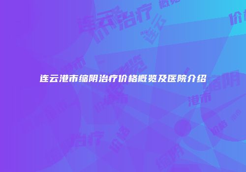 连云港市缩阴治疗价格概览及医院介绍