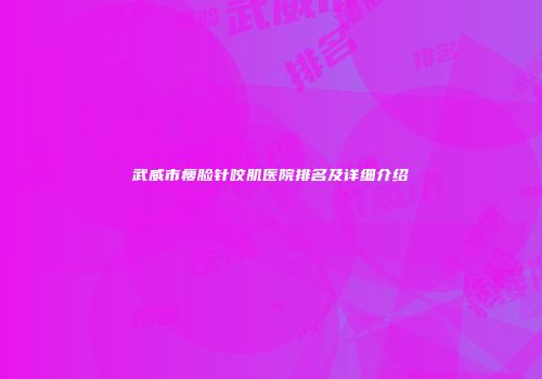 武威市瘦脸针咬肌医院排名及详细介绍