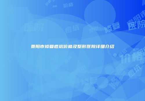 贵阳市修复痘坑价格及整形医院详细介绍