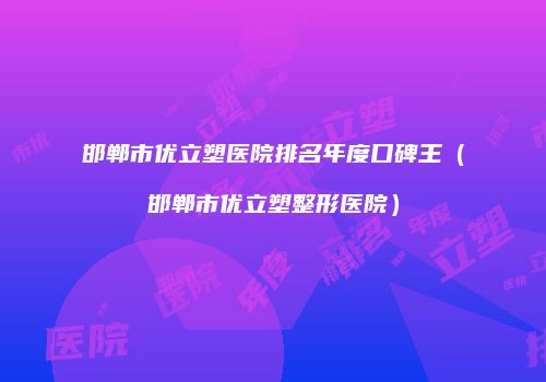邯郸市优立塑医院排名年度口碑王（邯郸市优立塑整形医院）