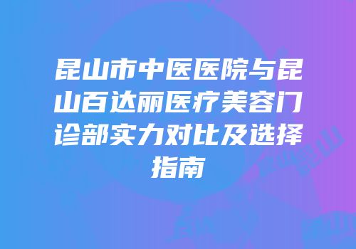 昆山市中医医院与昆山百达丽医疗美容门诊部实力对比及选择指南