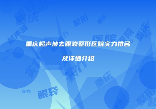 重庆超声波去眼袋整形医院实力排名及详细介绍