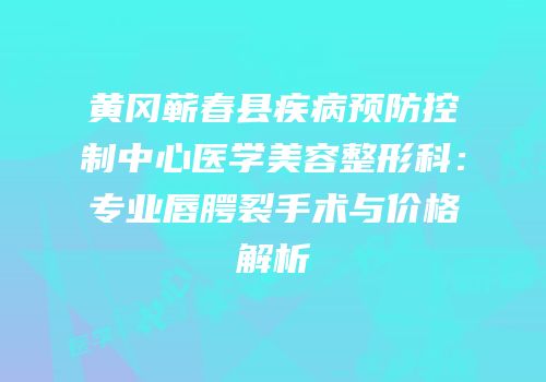 黄冈蕲春县疾病预防控制中心医学美容整形科：专业唇腭裂手术与价格解析