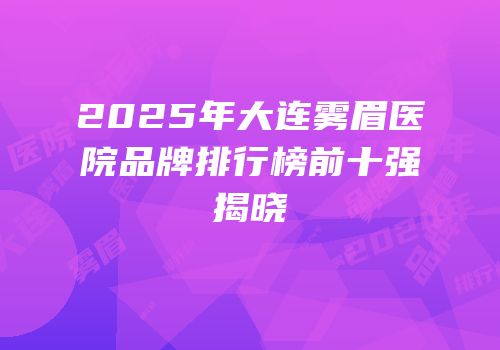 2025年大连雾眉医院品牌排行榜前十强揭晓