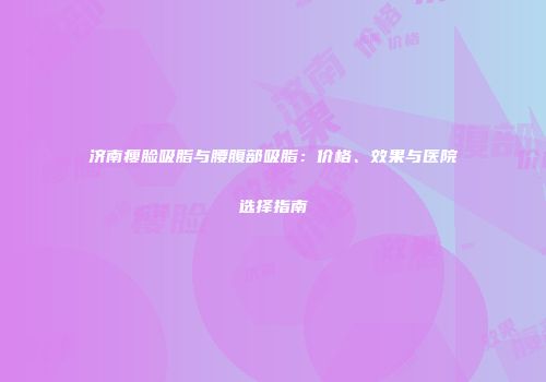 济南瘦脸吸脂与腰腹部吸脂：价格、效果与医院选择指南
