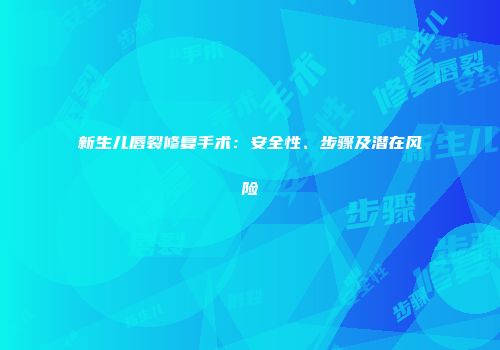 新生儿唇裂修复手术：安全性、步骤及潜在风险