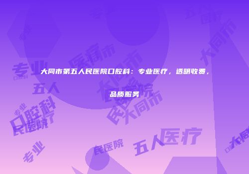 大同市第五人民医院口腔科：专业医疗，透明收费，品质服务