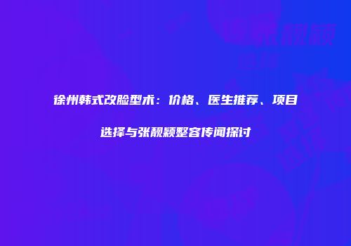 徐州韩式改脸型术：价格、医生推荐、项目选择与张靓颖整容传闻探讨