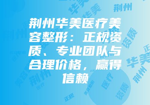 荆州华美医疗美容整形：正规资质、专业团队与合理价格，赢得信赖