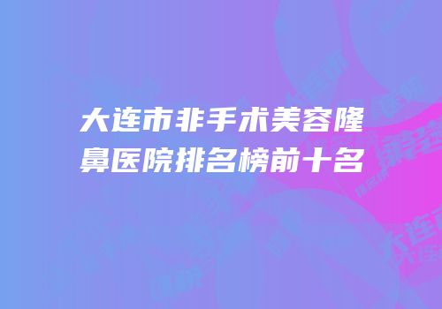 大连市非手术美容隆鼻医院排名榜前十名
