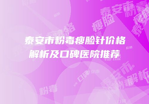 泰安市粉毒瘦脸针价格解析及口碑医院推荐