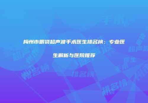 梅州市眼袋超声波手术医生排名榜：专业医生解析与医院推荐