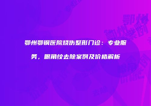 鄂州鄂钢医院烧伤整形门诊：专业服务，眼角纹去除案例及价格解析