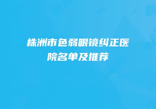 株洲市色弱眼镜纠正医院名单及推荐