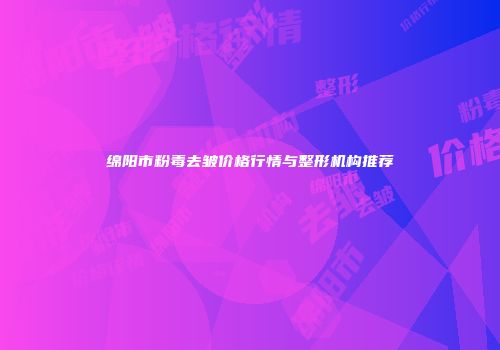 绵阳市粉毒去皱价格行情与整形机构推荐